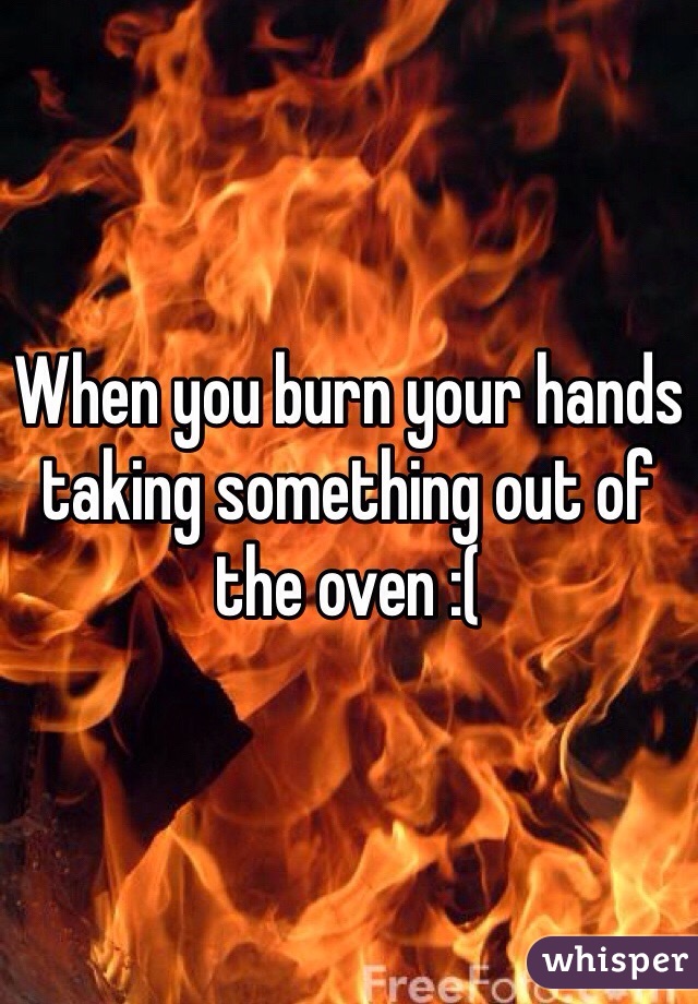 When you burn your hands taking something out of the oven :( 