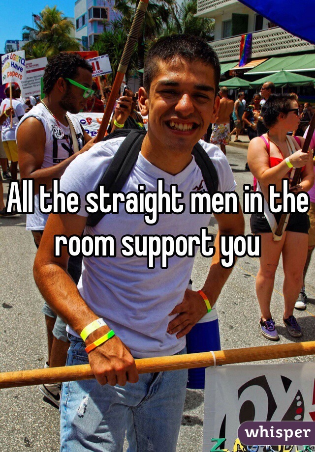 All the straight men in the room support you 