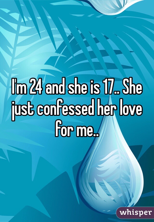 I'm 24 and she is 17.. She just confessed her love for me..