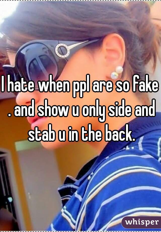 I hate when ppl are so fake . and show u only side and stab u in the back.