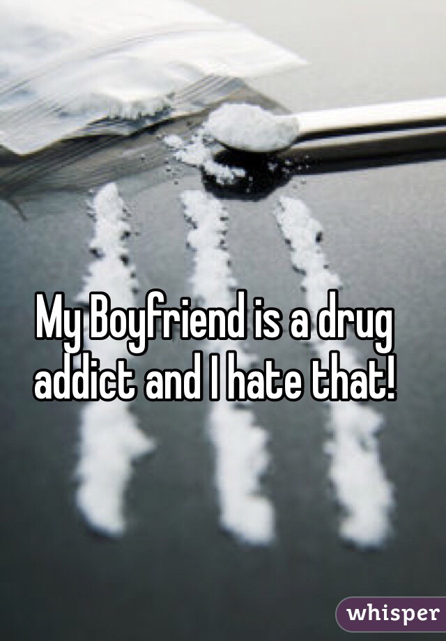 My Boyfriend is a drug addict and I hate that! 