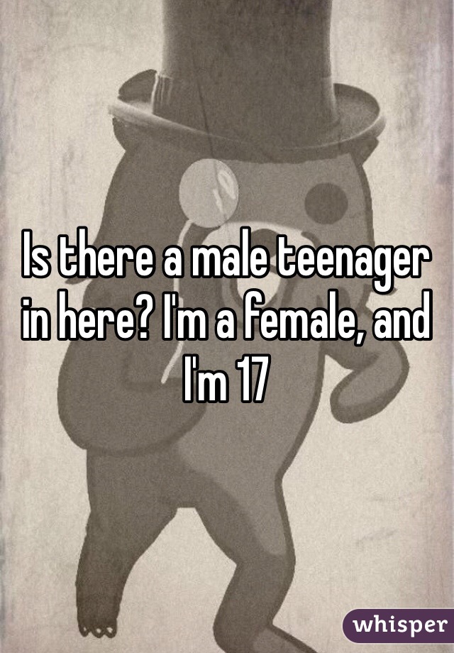 Is there a male teenager in here? I'm a female, and I'm 17