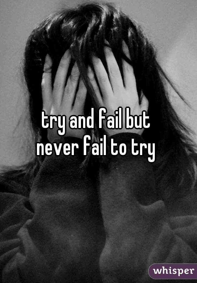 try and fail but 
never fail to try 