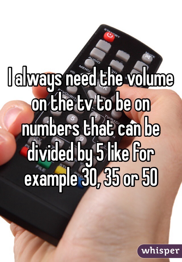 I always need the volume on the tv to be on numbers that can be divided by 5 like for example 30, 35 or 50