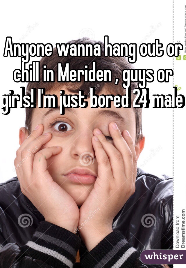 Anyone wanna hang out or chill in Meriden , guys or girls! I'm just bored 24 male 