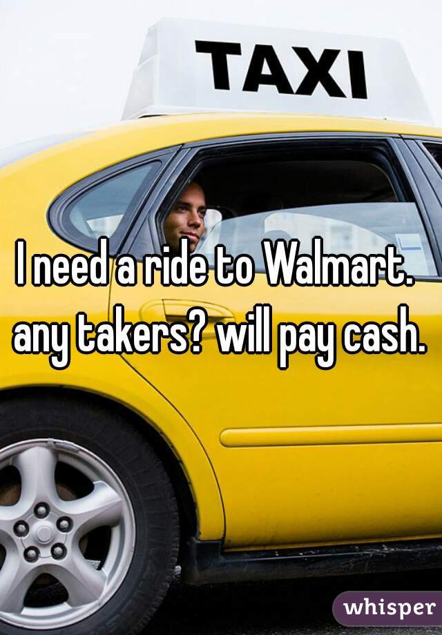 I need a ride to Walmart.  any takers? will pay cash. 