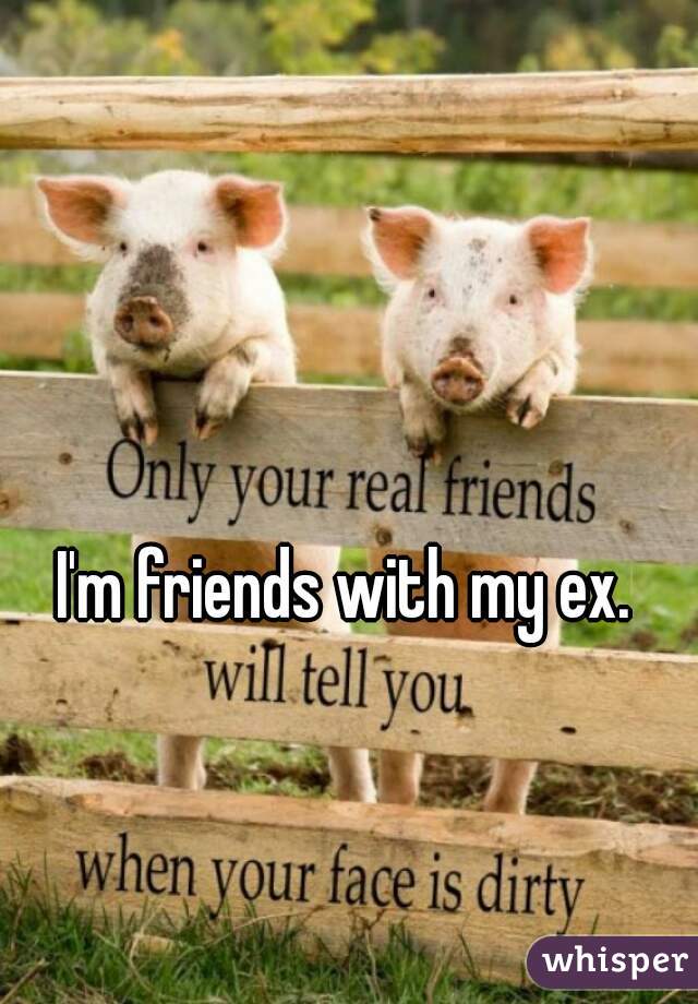 I'm friends with my ex. 