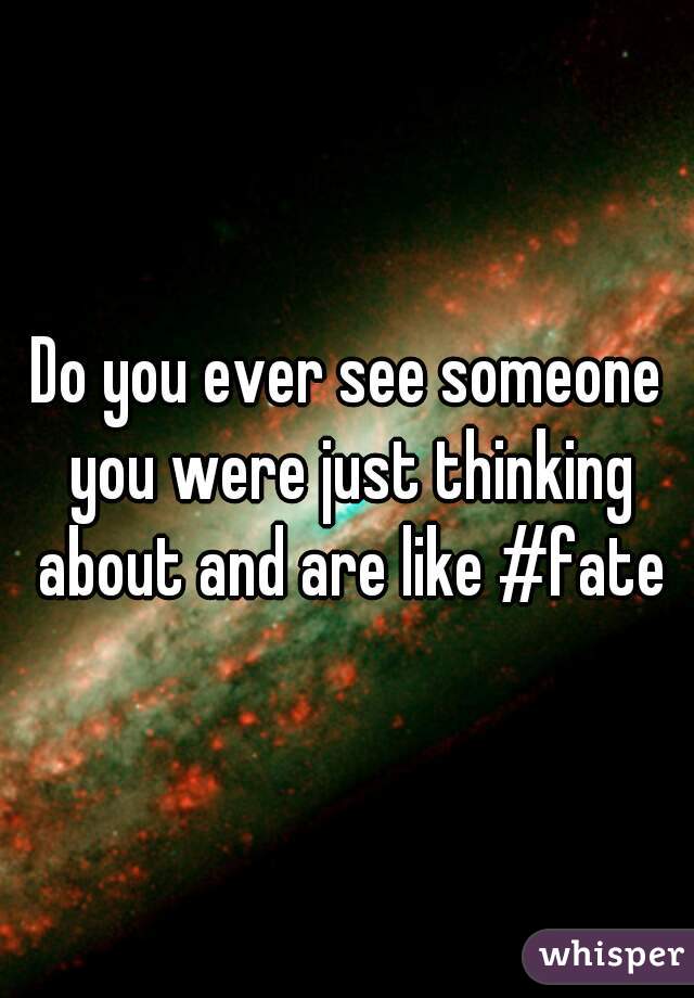 Do you ever see someone you were just thinking about and are like #fate