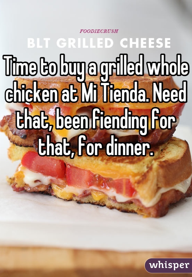 

Time to buy a grilled whole chicken at Mi Tienda. Need that, been fiending for that, for dinner.