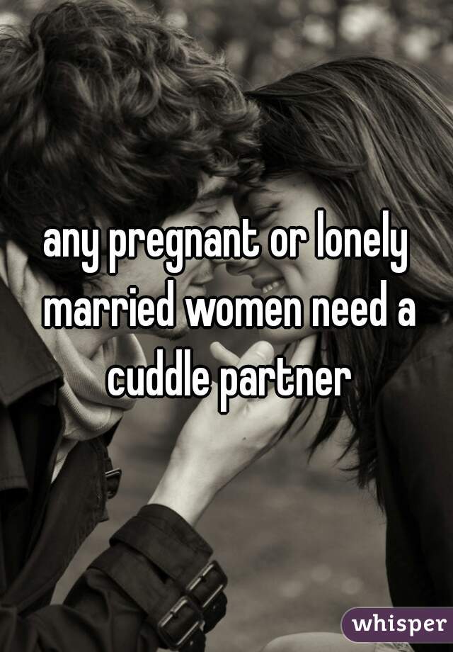 any pregnant or lonely married women need a cuddle partner