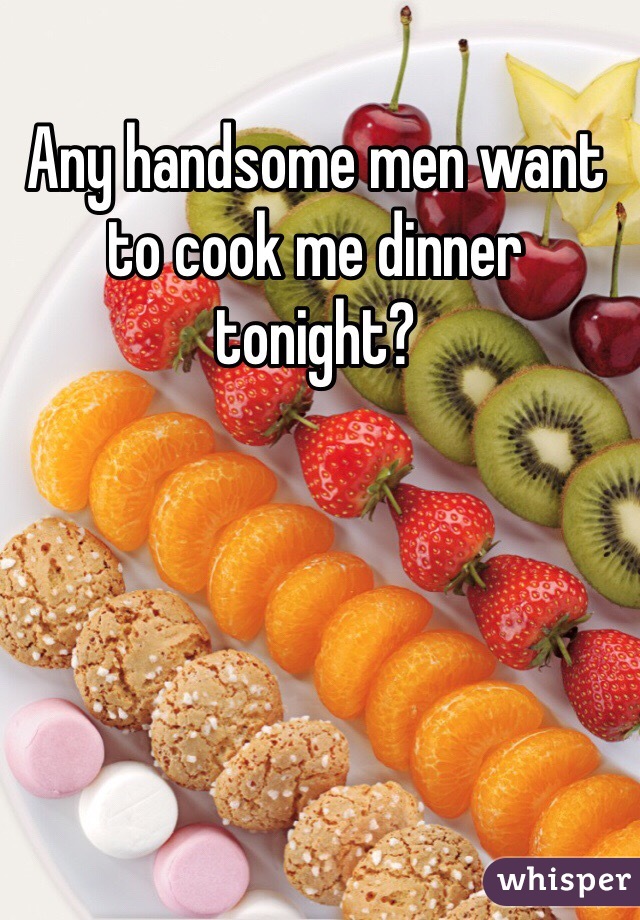 Any handsome men want to cook me dinner tonight? 