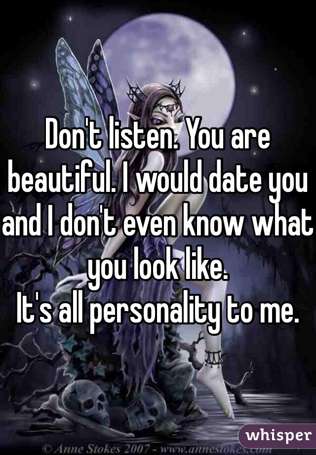 Don't listen. You are beautiful. I would date you and I don't even know what you look like. 
It's all personality to me.