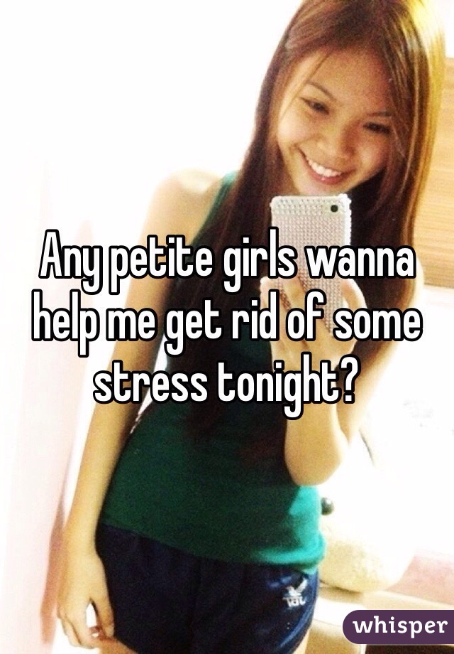 Any petite girls wanna help me get rid of some stress tonight?