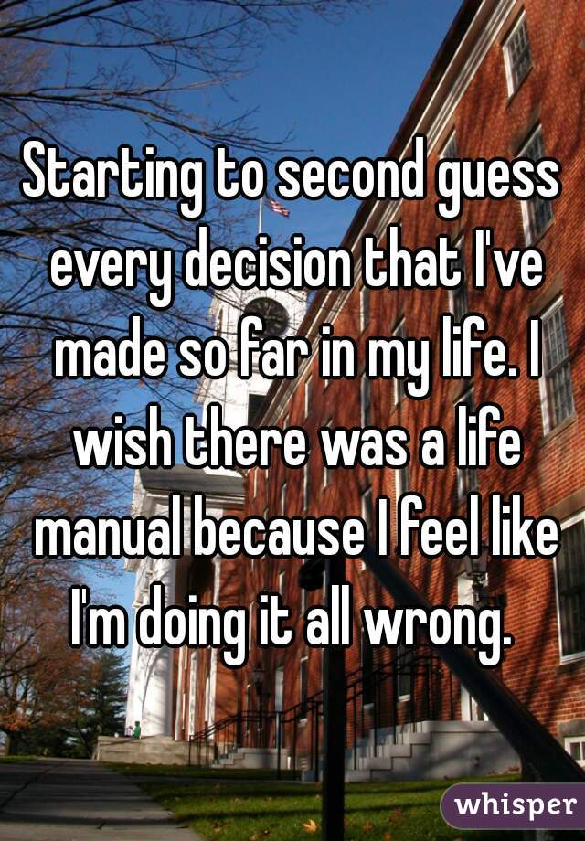 Starting to second guess every decision that I've made so far in my life. I wish there was a life manual because I feel like I'm doing it all wrong. 