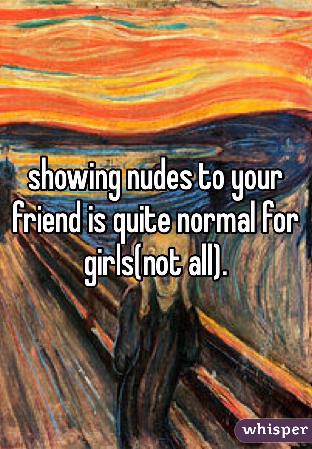 showing nudes to your friend is quite normal for girls(not all). 