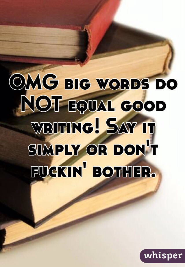 OMG big words do NOT equal good writing! Say it simply or don't fuckin' bother.