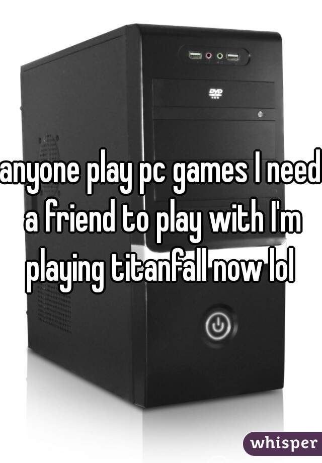 anyone play pc games I need a friend to play with I'm playing titanfall now lol 