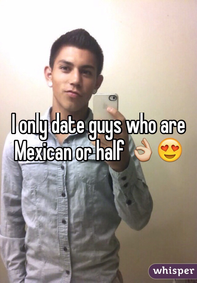 I only date guys who are Mexican or half 👌😍
