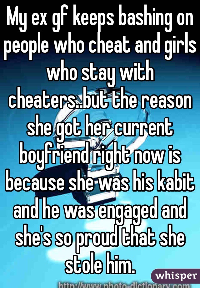 My ex gf keeps bashing on people who cheat and girls who stay with cheaters..but the reason she got her current boyfriend right now is because she was his kabit and he was engaged and she's so proud that she stole him.