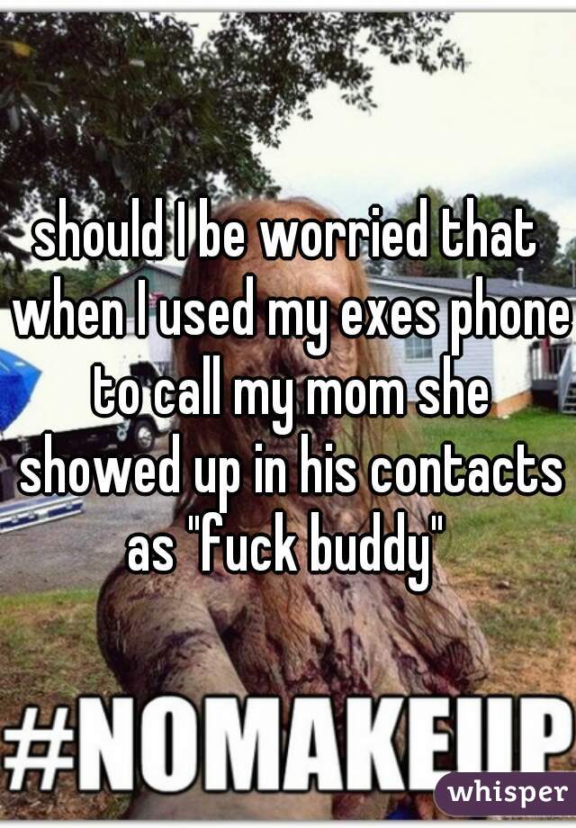 should I be worried that when I used my exes phone to call my mom she showed up in his contacts as "fuck buddy" 