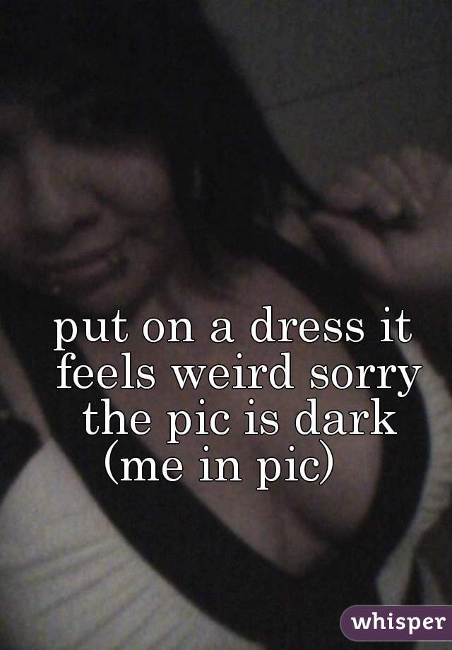 put on a dress it feels weird sorry the pic is dark
(me in pic)  