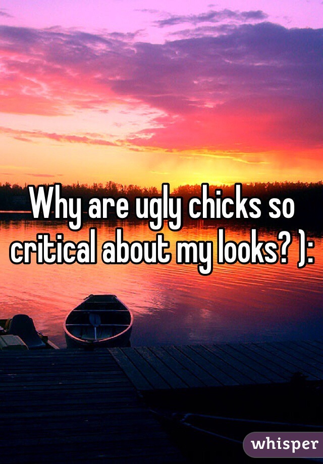 Why are ugly chicks so critical about my looks? ):