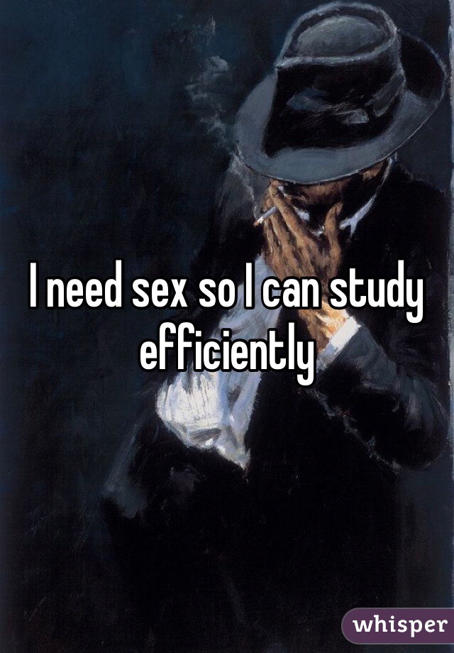 I need sex so I can study efficiently 