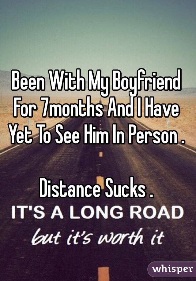 Been With My Boyfriend For 7months And I Have Yet To See Him In Person . 

Distance Sucks .