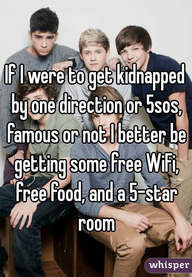 If I were to get kidnapped by one direction or 5sos, famous or not I better be getting some free WiFi, free food, and a 5-star room