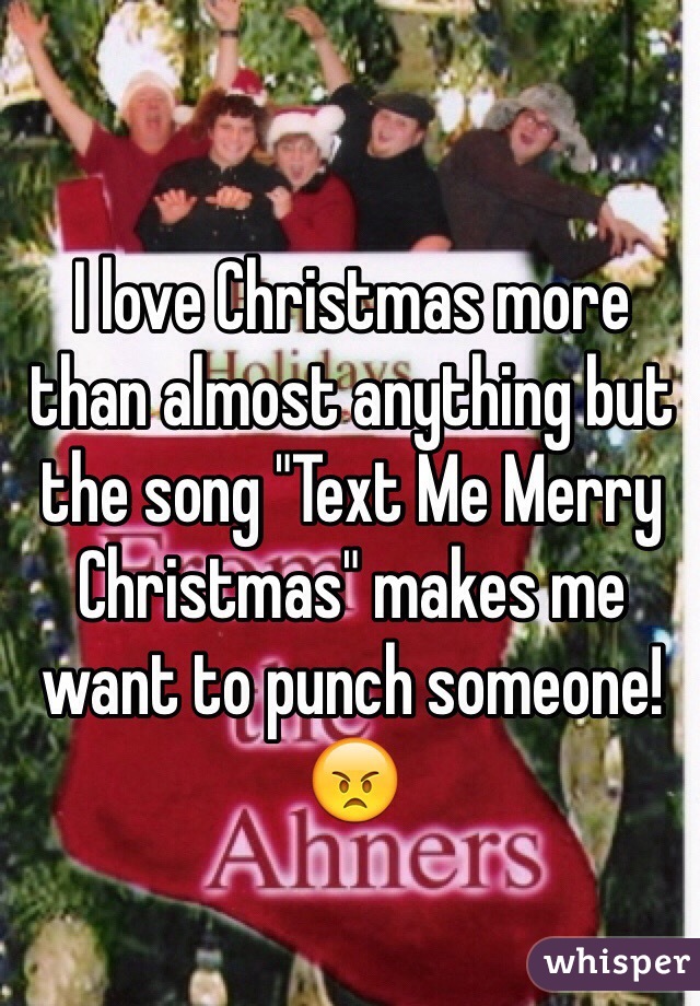 I love Christmas more than almost anything but the song "Text Me Merry Christmas" makes me want to punch someone! 😠