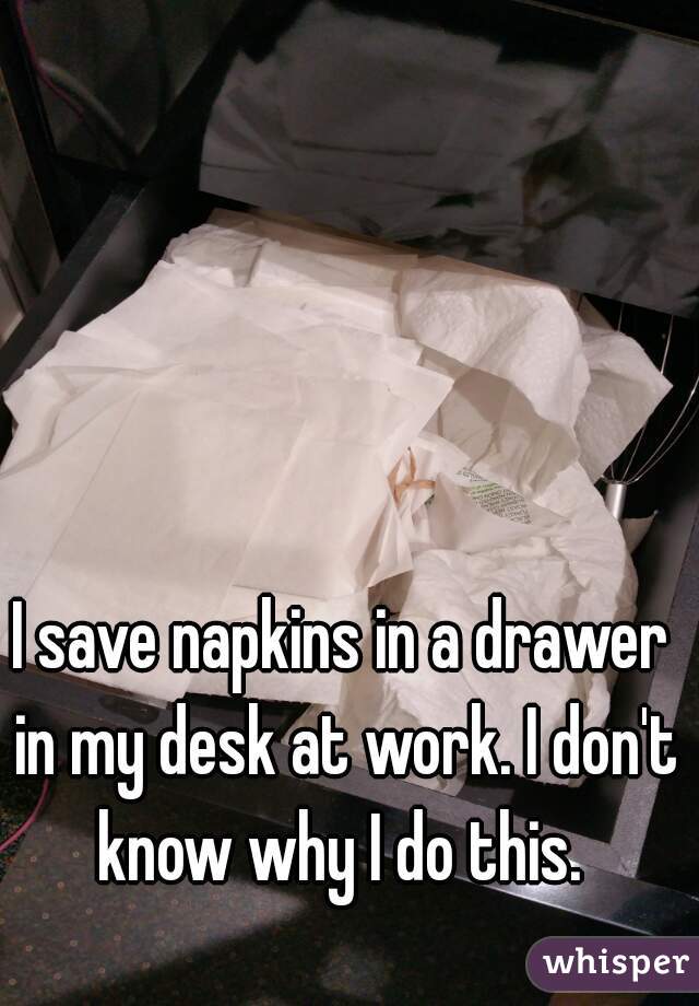 I save napkins in a drawer in my desk at work. I don't know why I do this. 