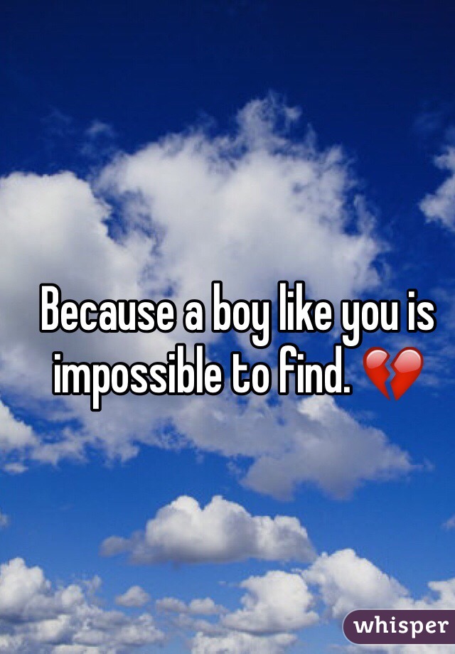 Because a boy like you is impossible to find. 💔