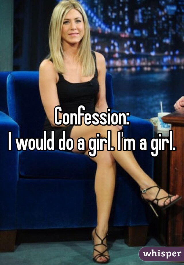 Confession: 
I would do a girl. I'm a girl. 