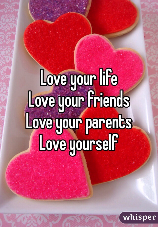 Love your life
Love your friends
Love your parents
️Love yourself 