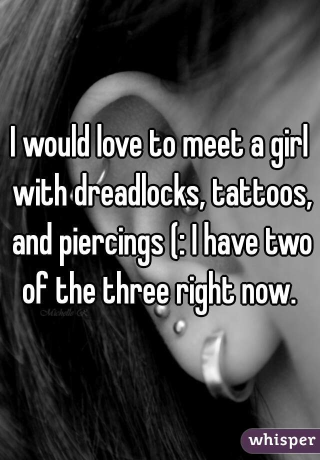 I would love to meet a girl with dreadlocks, tattoos, and piercings (: I have two of the three right now. 