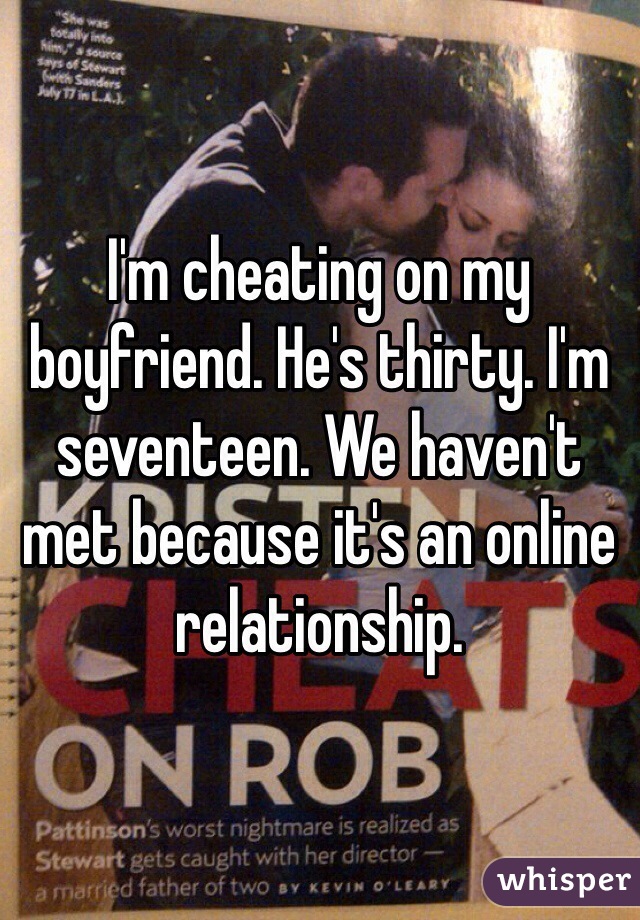 I'm cheating on my boyfriend. He's thirty. I'm seventeen. We haven't met because it's an online relationship. 
