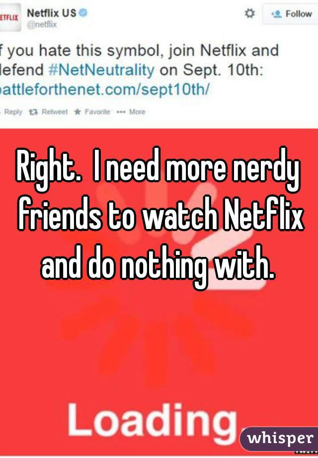 Right.  I need more nerdy friends to watch Netflix and do nothing with. 