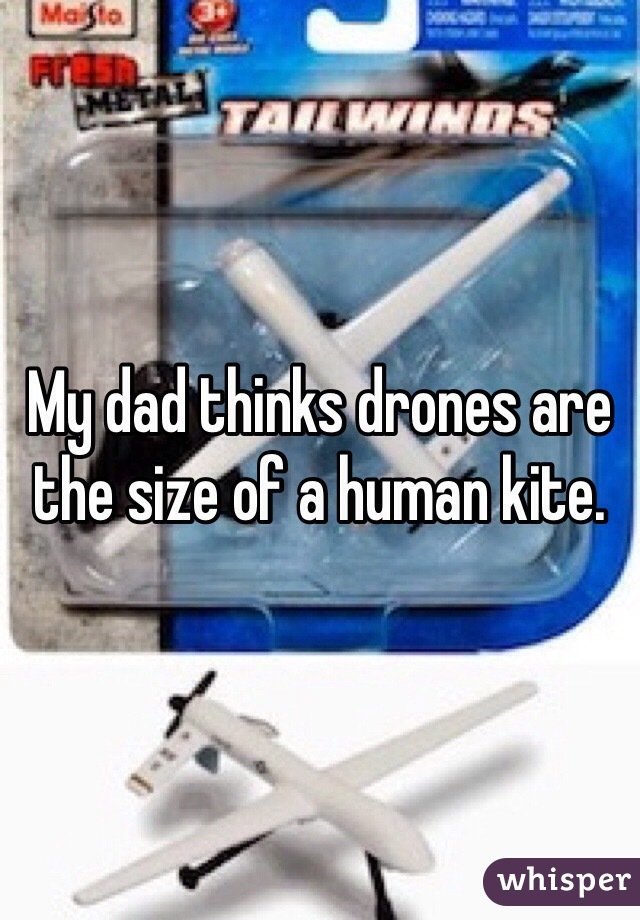 My dad thinks drones are the size of a human kite.