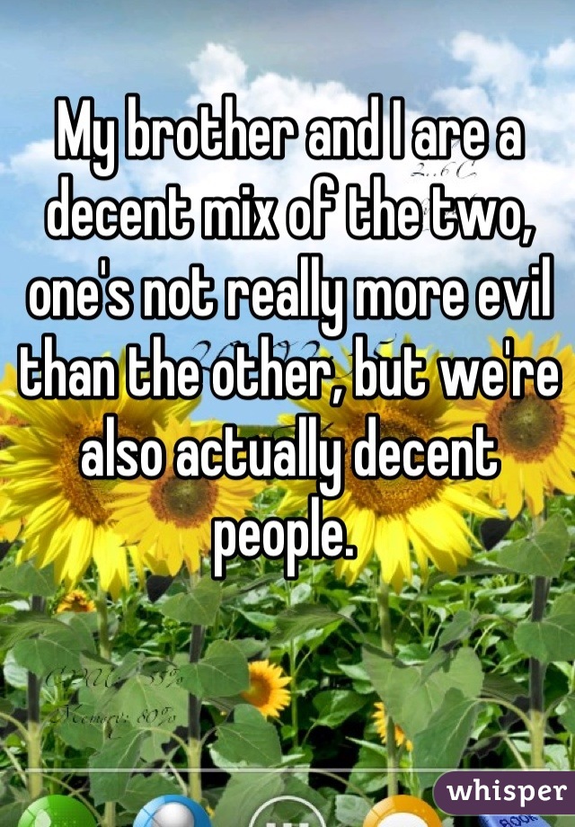 My brother and I are a decent mix of the two, one's not really more evil than the other, but we're also actually decent people. 