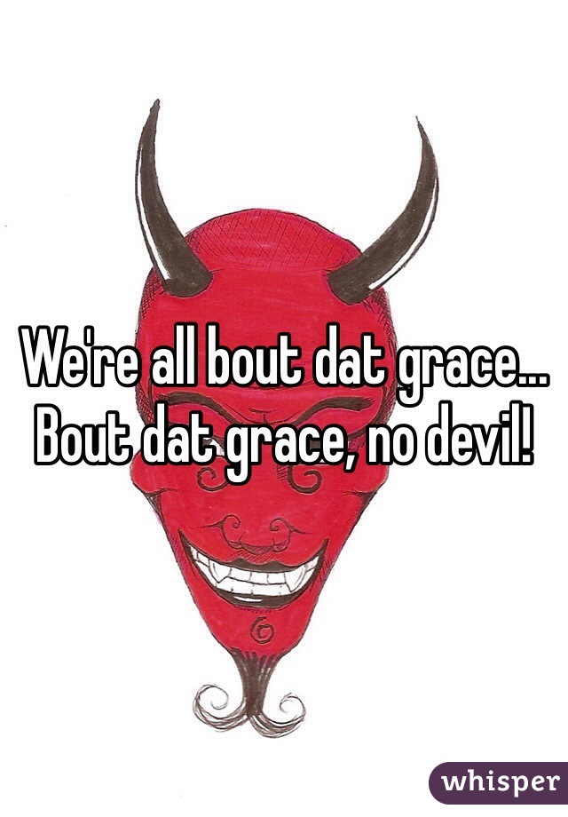 We're all bout dat grace... Bout dat grace, no devil!