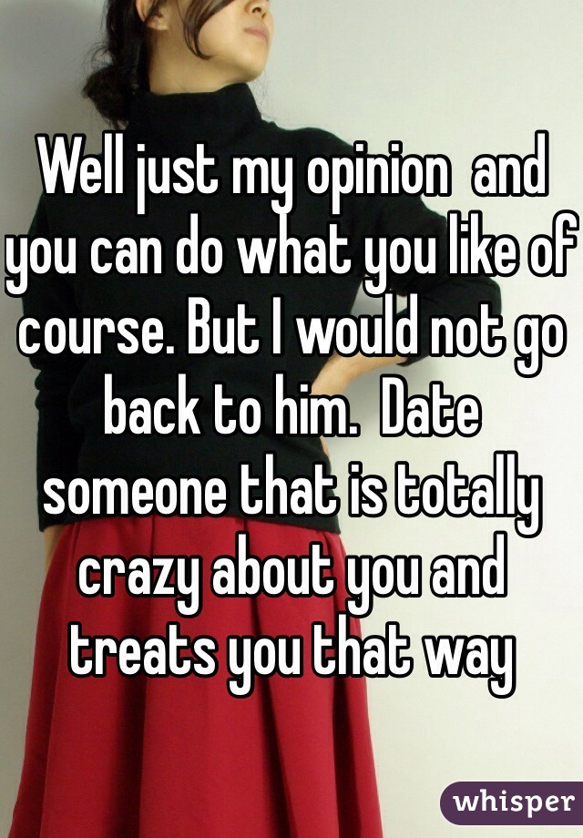 Well just my opinion  and you can do what you like of course. But I would not go back to him.  Date someone that is totally crazy about you and treats you that way 