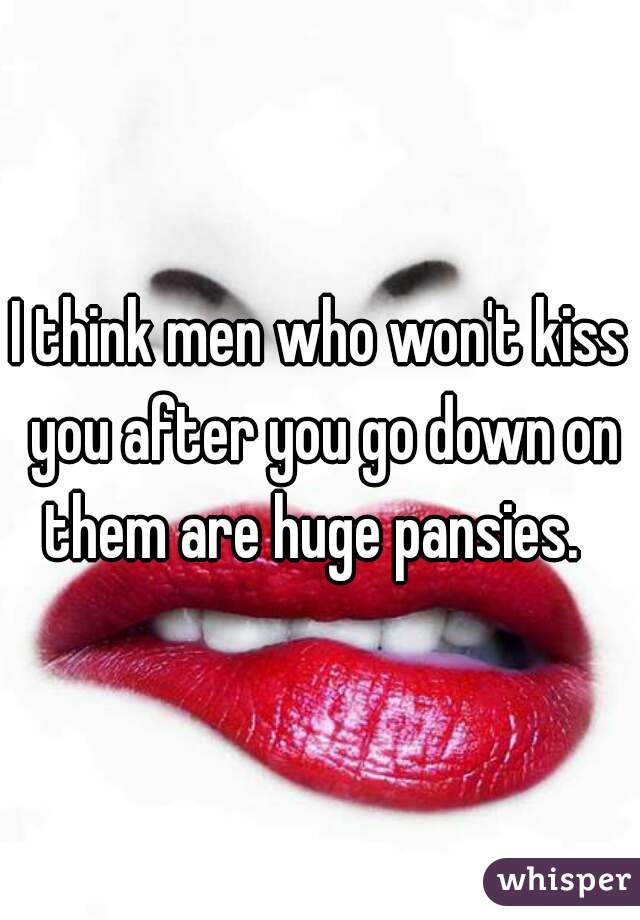 I think men who won't kiss you after you go down on them are huge pansies.  