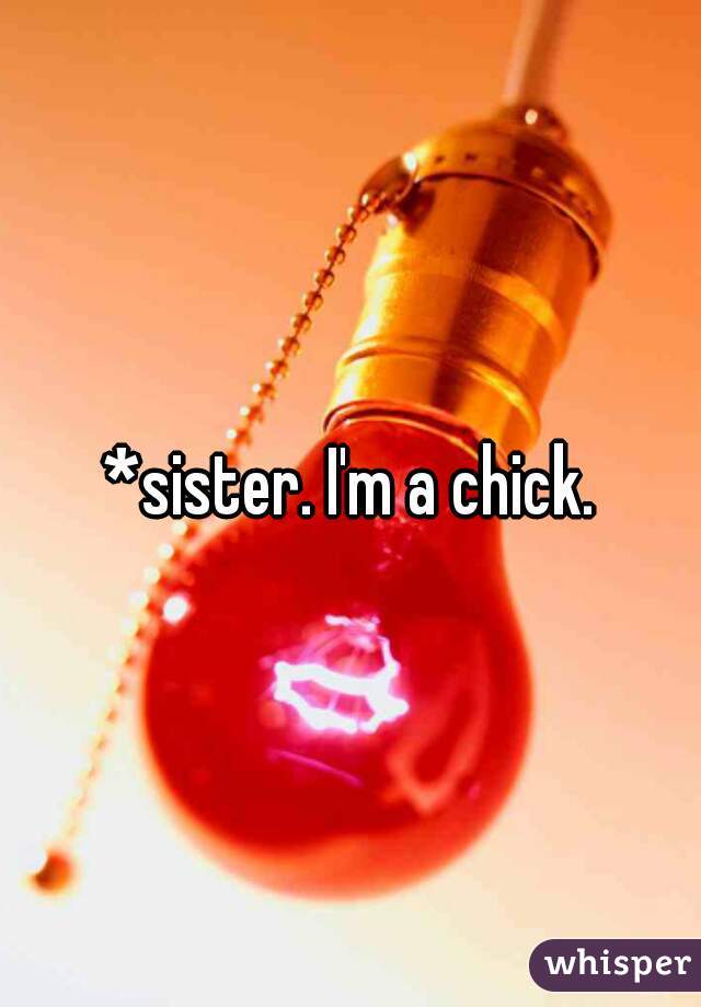 *sister. I'm a chick.