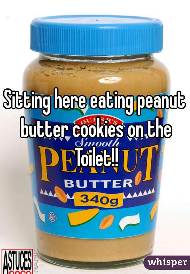 Sitting here eating peanut butter cookies on the Toilet!!