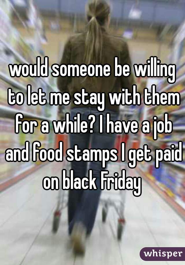 would someone be willing to let me stay with them for a while? I have a job and food stamps I get paid on black Friday 