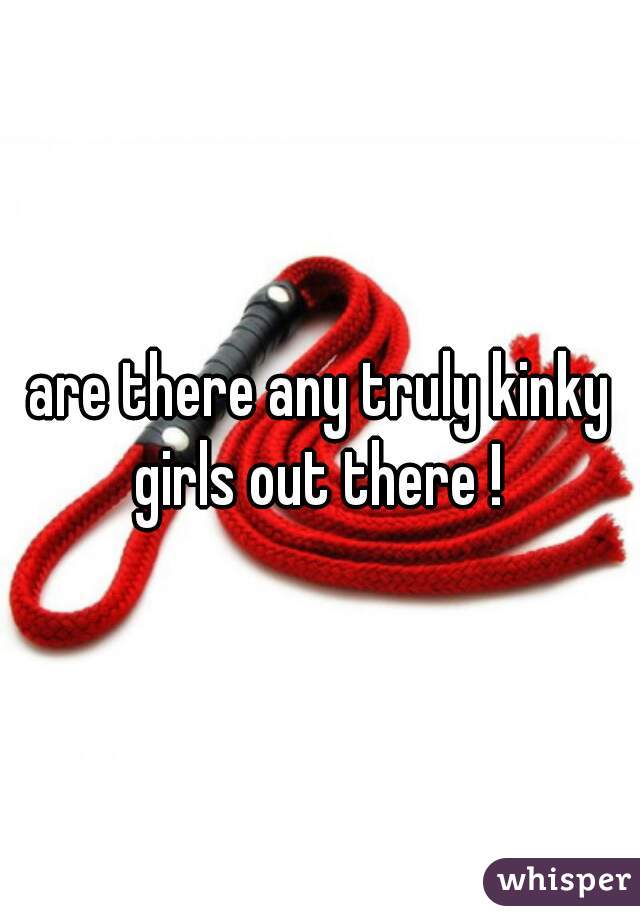 are there any truly kinky girls out there ! 