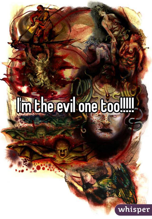 I'm the evil one too!!!!!