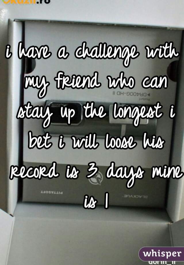 i have a challenge with my friend who can stay up the longest i bet i will loose his record is 3 days mine is 1