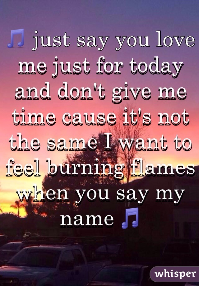 🎵 just say you love me just for today and don't give me time cause it's not the same I want to feel burning flames when you say my name 🎵 