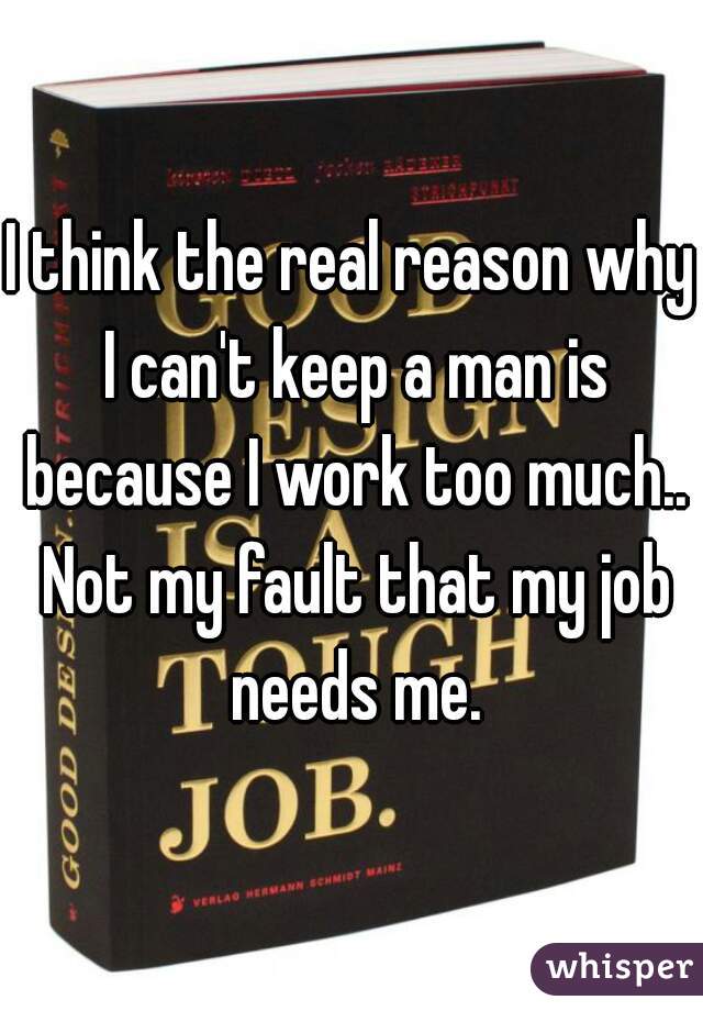 I think the real reason why I can't keep a man is because I work too much.. Not my fault that my job needs me.